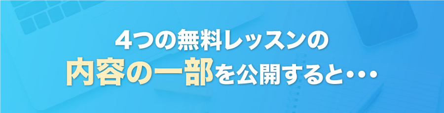 4つの無料レッスンの内容の一部を公開すると・・・